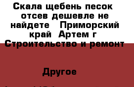 Скала,щебень,песок, отсев дешевле не найдете - Приморский край, Артем г. Строительство и ремонт » Другое   